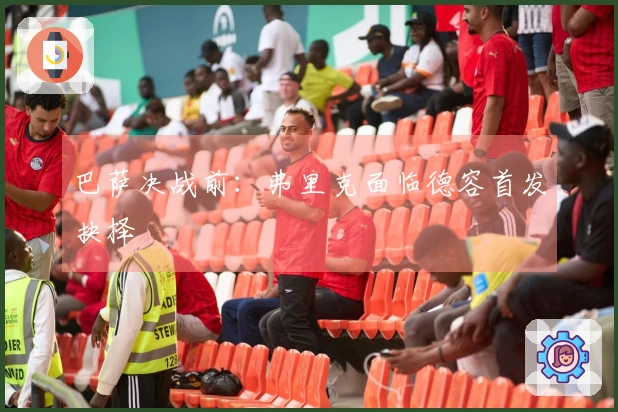 巴萨决战前：弗里克面临德容首发抉择