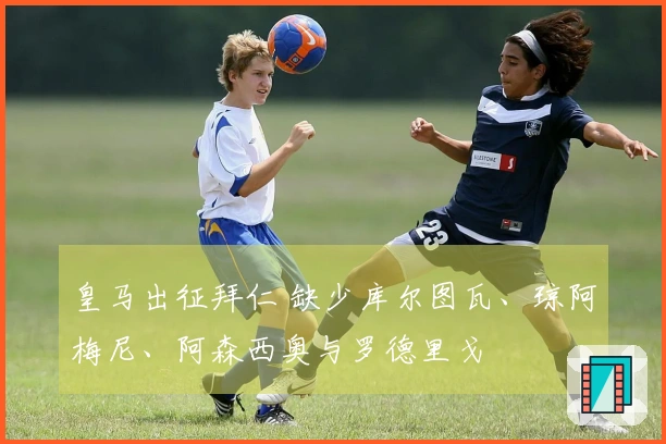 皇马出征拜仁 缺少库尔图瓦、琼阿梅尼、阿森西奥与罗德里戈