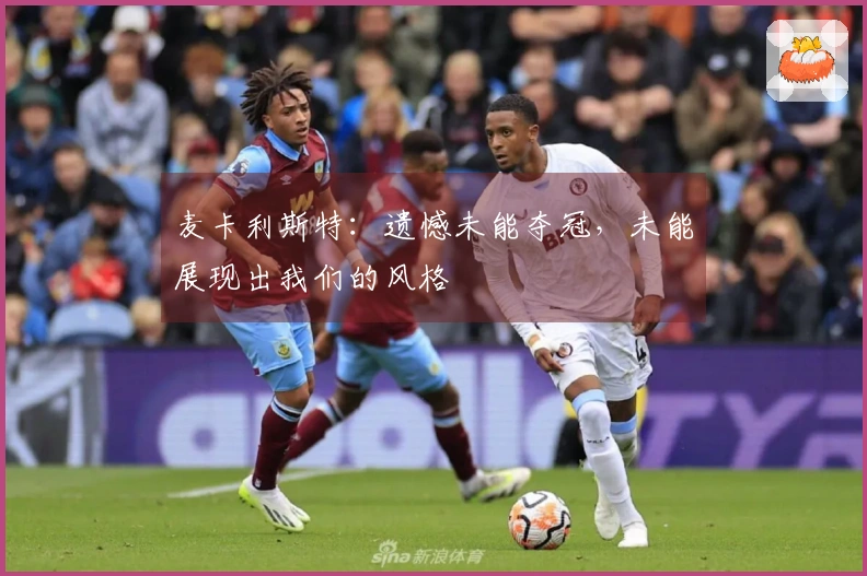 麦卡利斯特：遗憾未能夺冠，未能展现出我们的风格