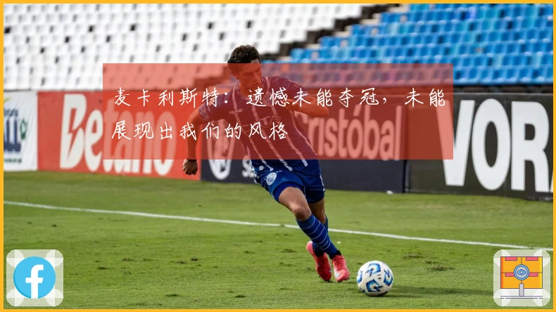 麦卡利斯特：遗憾未能夺冠，未能展现出我们的风格