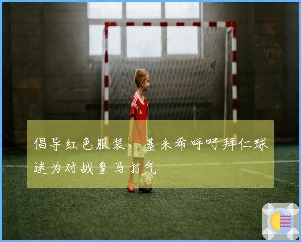 倡导红色服装，基米希呼吁拜仁球迷为对战皇马打气