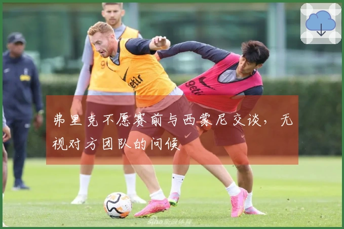 弗里克不愿赛前与西蒙尼交谈，无视对方团队的问候