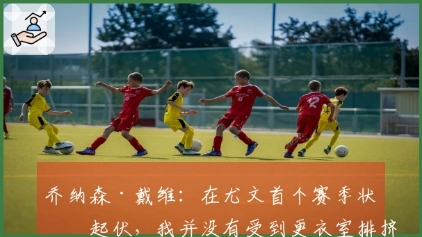乔纳森·戴维：在尤文首个赛季状态起伏，我并没有受到更衣室排挤