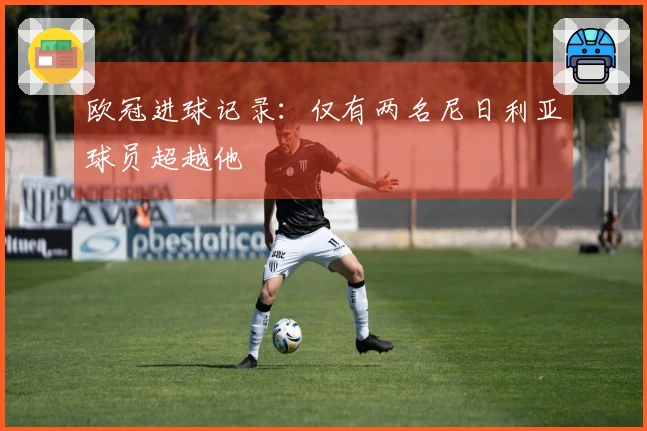 欧冠进球记录：仅有两名尼日利亚球员超越他