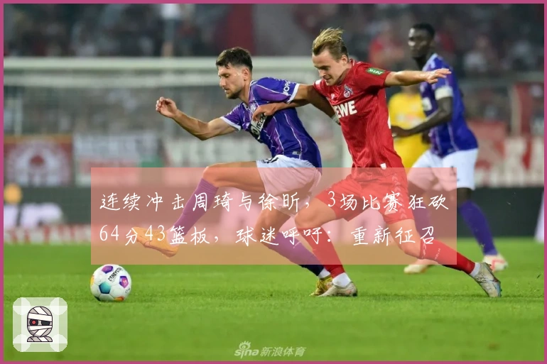 连续冲击周琦与徐昕，3场比赛狂砍64分43篮板，球迷呼吁：重新征召国家队