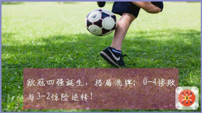 欧冠四强诞生，格局洗牌：0-4惨败与3-2惊险逆转！