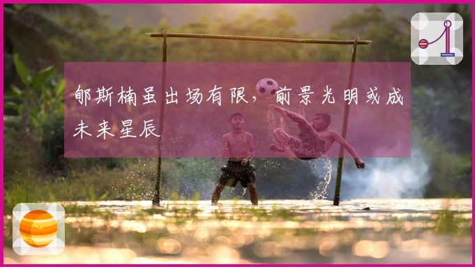 郇斯楠虽出场有限，前景光明或成未来星辰