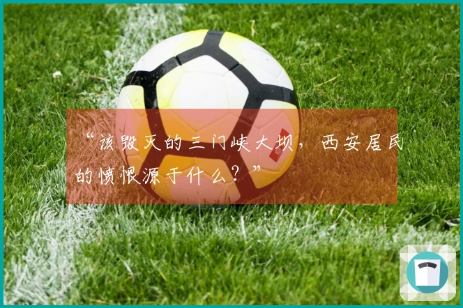 “该毁灭的三门峡大坝，西安居民的愤恨源于什么？”
