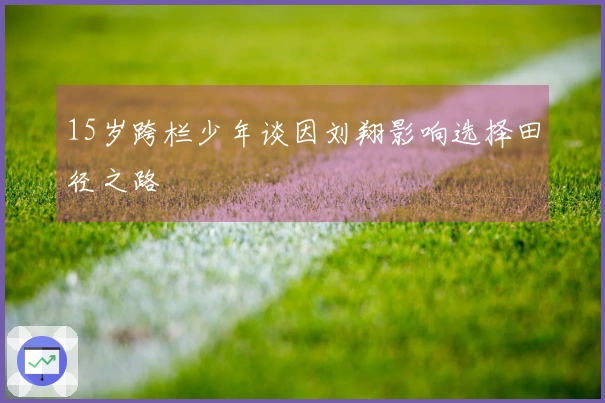 15岁跨栏少年谈因刘翔影响选择田径之路