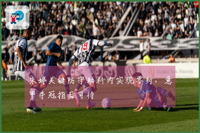 朱婷关键防守助科内实现零封，意甲夺冠指日可待