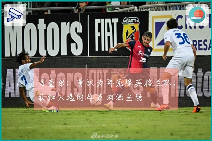 马奎尔：曾认为再无缘英格兰队；获知入选时母亲泪洒当场