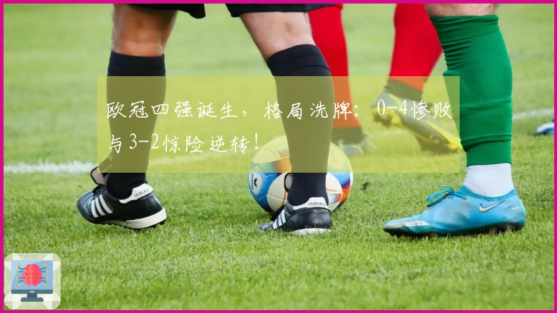 欧冠四强诞生，格局洗牌：0-4惨败与3-2惊险逆转！