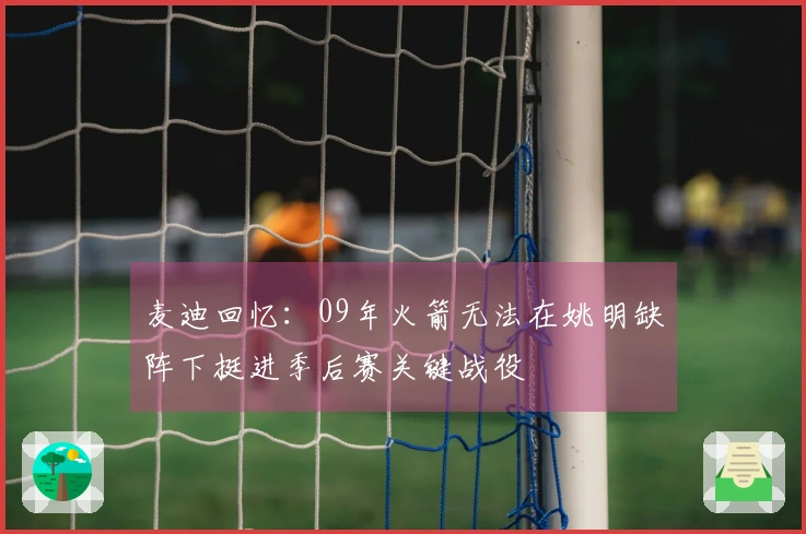 麦迪回忆：09年火箭无法在姚明缺阵下挺进季后赛关键战役