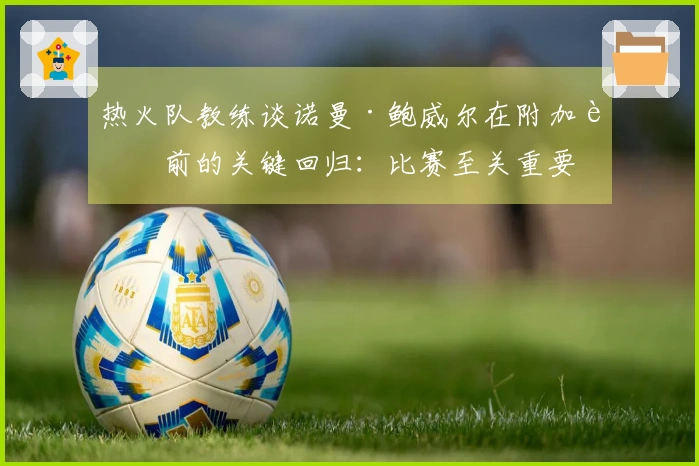 热火队教练谈诺曼·鲍威尔在附加赛前的关键回归：比赛至关重要