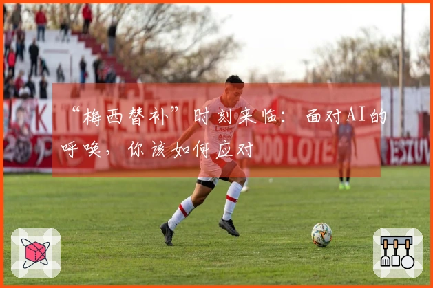 “梅西替补”时刻来临：面对AI的呼唤，你该如何应对