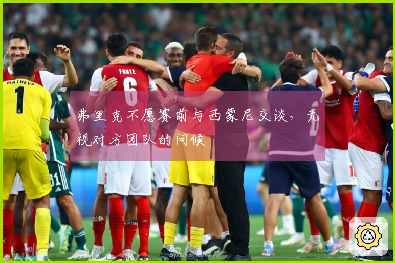 弗里克不愿赛前与西蒙尼交谈，无视对方团队的问候