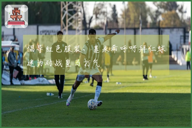 倡导红色服装，基米希呼吁拜仁球迷为对战皇马打气