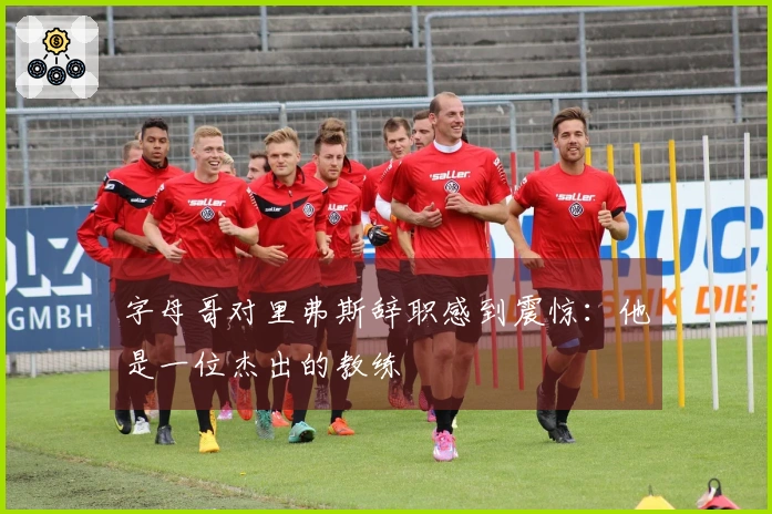 字母哥对里弗斯辞职感到震惊：他是一位杰出的教练