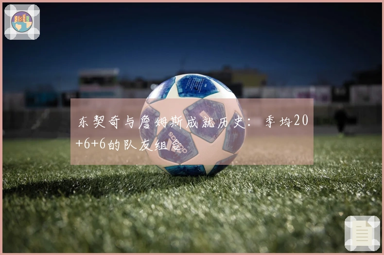 东契奇与詹姆斯成就历史：季均20+6+6的队友组合
